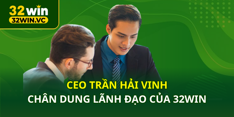 CEO Trần Hải Vinh: chân dung lãnh đạo của 32Win